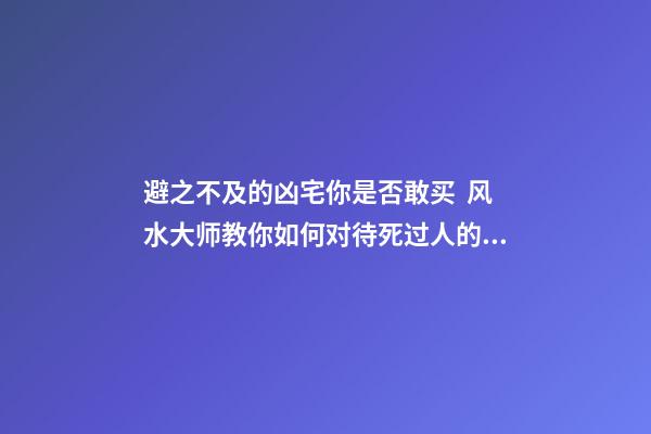 避之不及的凶宅你是否敢买  风水大师教你如何对待死过人的“凶宅”